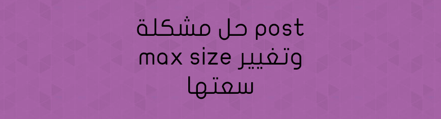 حل مشكلة post max size وتغيير سعتها حل مشكلة post max size وتغيير سعتها